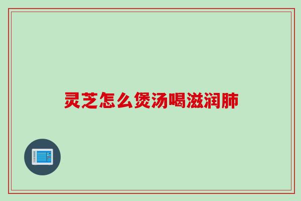 灵芝怎么煲汤喝滋润 灵芝怎么煲汤喝滋润