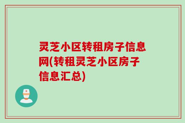 灵芝小区转租房子信息网(转租灵芝小区房子信息汇总) 灵芝小区转租房子信息网(转租灵芝小区房子信息汇总)