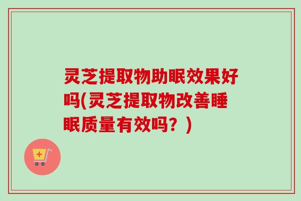 灵芝提取物助眠效果好吗(灵芝提取物改善质量有效吗?) 灵芝提取物助眠效果好吗(灵芝提取物改善质量有效吗?)
