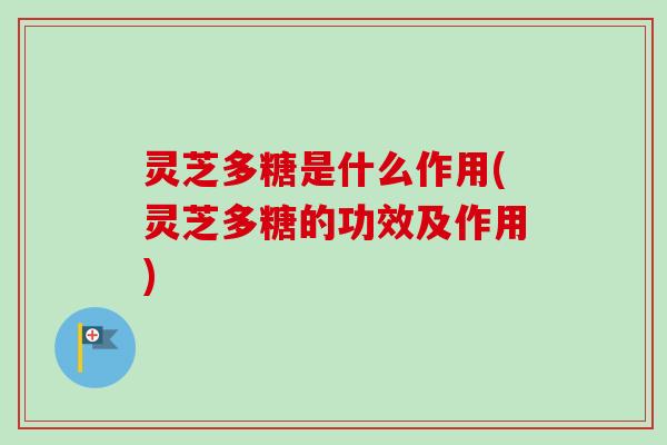 灵芝多糖是什么作用(灵芝多糖的功效及作用)