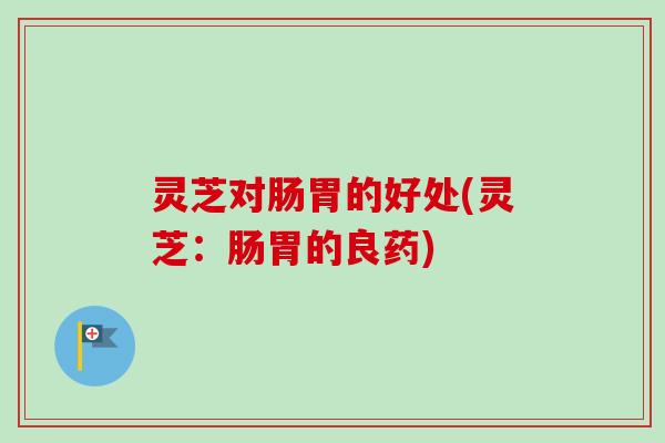 灵芝对肠胃的好处(灵芝：肠胃的良药)