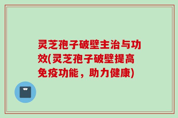 灵芝孢子破壁主治与功效(灵芝孢子破壁提高免疫功能，助力健康)