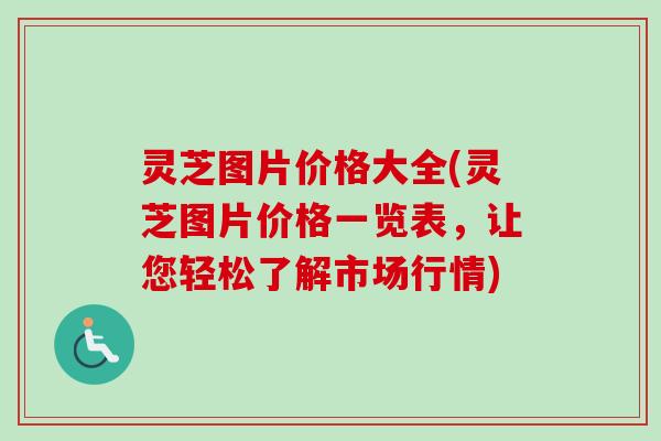 灵芝图片价格大全(灵芝图片价格一览表，让您轻松了解市场行情)