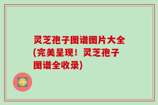 灵芝孢子图谱图片大全(完美呈现!灵芝孢子图谱全收录) 灵芝孢子图谱图片大全(完美呈现!灵芝孢子图谱全收录)