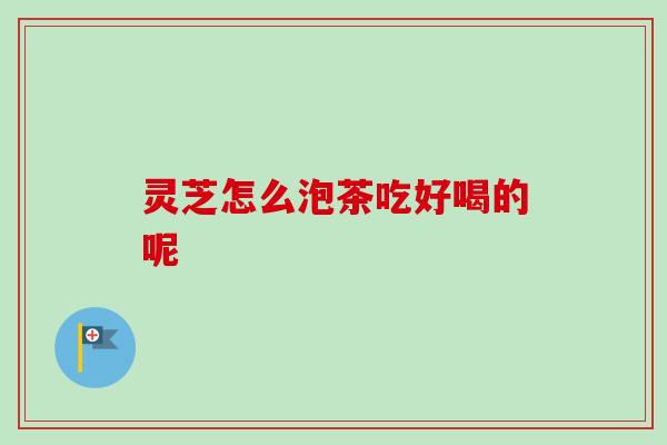 灵芝怎么泡茶吃好喝的呢