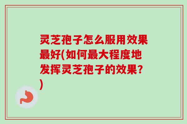 灵芝孢子怎么服用效果最好(如何最大程度地发挥灵芝孢子的效果？)