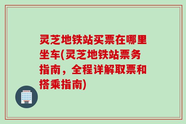 灵芝地铁站买票在哪里坐车(灵芝地铁站票务指南，全程详解取票和搭乘指南)