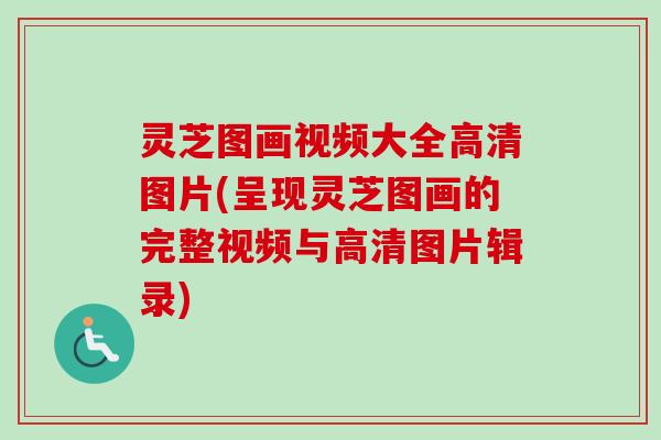 灵芝图画视频大全高清图片(呈现灵芝图画的完整视频与高清图片辑录)