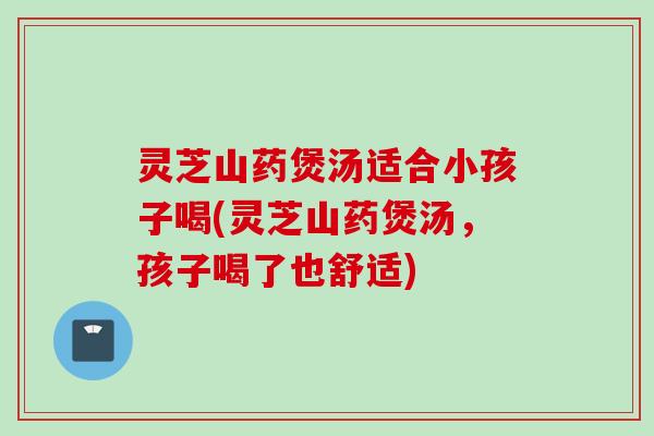 灵芝山药煲汤适合小孩子喝(灵芝山药煲汤，孩子喝了也舒适)