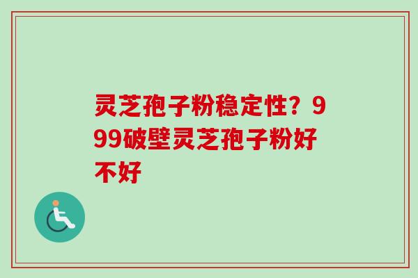 灵芝孢子粉稳定性？999破壁灵芝孢子粉好不好