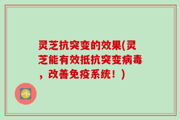 灵芝抗突变的效果(灵芝能有效抵抗突变,改善免疫系统!) 灵芝抗突变的效果(灵芝能有效抵抗突变,改善免疫系统!)
