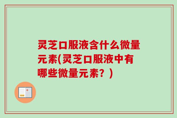 灵芝口服液含什么微量元素(灵芝口服液中有哪些微量元素？)