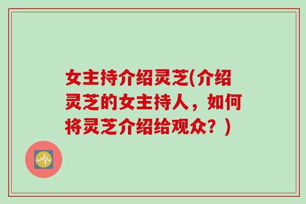 女主持介绍灵芝(介绍灵芝的女主持人，如何将灵芝介绍给观众？)