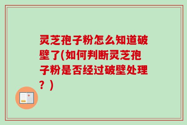 灵芝孢子粉怎么知道破壁了(如何判断灵芝孢子粉是否经过破壁处理？)