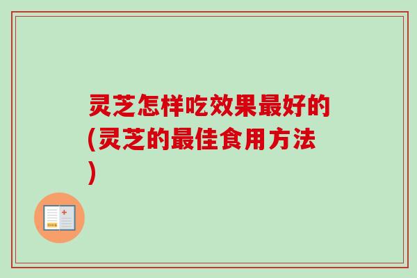 灵芝怎样吃效果最好的(灵芝的最佳食用方法)