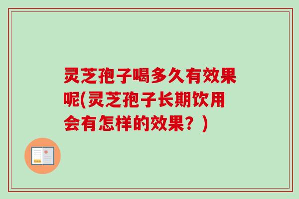 灵芝孢子喝多久有效果呢(灵芝孢子长期饮用会有怎样的效果？)