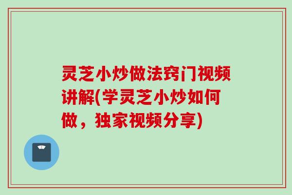 灵芝小炒做法窍门视频讲解(学灵芝小炒如何做，独家视频分享)