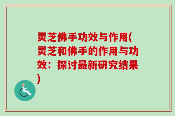 灵芝佛手功效与作用(灵芝和佛手的作用与功效：探讨最新研究结果)