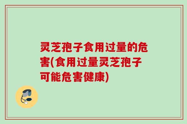 灵芝孢子食用过量的危害(食用过量灵芝孢子可能危害健康)