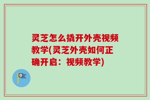 灵芝怎么撬开外壳视频教学(灵芝外壳如何正确开启：视频教学)