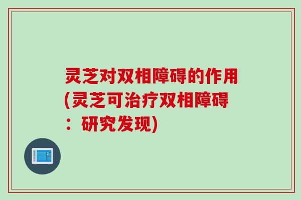 灵芝对双相障碍的作用(灵芝可治疗双相障碍：研究发现)