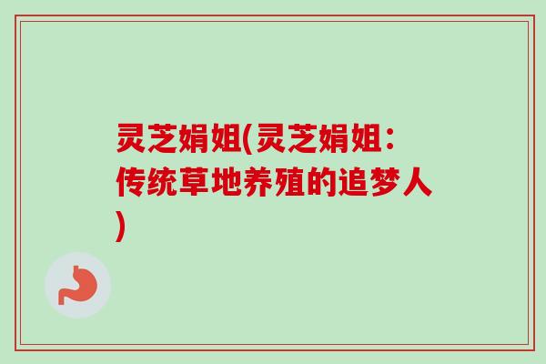 灵芝娟姐(灵芝娟姐：传统草地养殖的追梦人)