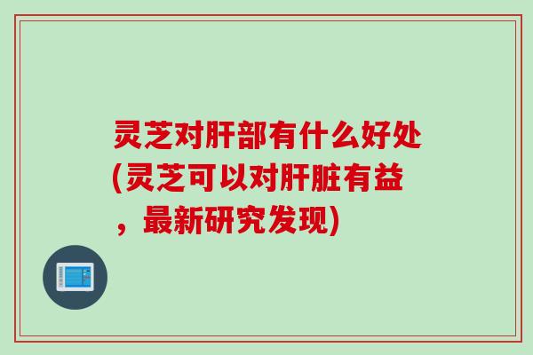 灵芝对部有什么好处(灵芝可以对有益,新研究发现) 灵芝对部有什么好处(灵芝可以对有益,新研究发现)