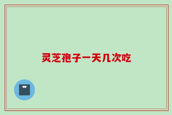 灵芝孢子一天几次吃