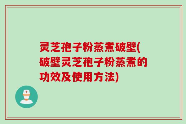 灵芝孢子粉蒸煮破壁(破壁灵芝孢子粉蒸煮的功效及使用方法) 灵芝孢子粉蒸煮破壁(破壁灵芝孢子粉蒸煮的功效及使用方法)