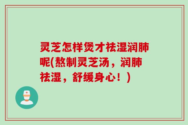 灵芝怎样煲才祛湿润呢(熬制灵芝汤,润祛湿,舒缓身心!) 灵芝怎样煲才祛湿润呢(熬制灵芝汤,润祛湿,舒缓身心!)