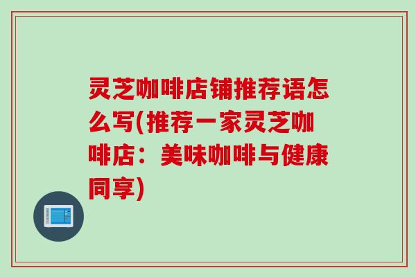 灵芝咖啡店铺推荐语怎么写(推荐一家灵芝咖啡店：美味咖啡与健康同享)