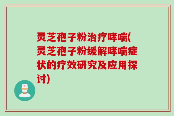 灵芝孢子粉治疗哮喘(灵芝孢子粉缓解哮喘症状的疗效研究及应用探讨)