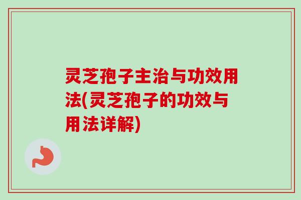 灵芝孢子主与功效用法(灵芝孢子的功效与用法详解) 灵芝孢子主与功效用法(灵芝孢子的功效与用法详解)