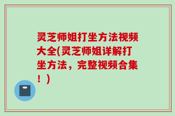 灵芝师姐打坐方法视频大全(灵芝师姐详解打坐方法,完整视频合集!) 灵芝师姐打坐方法视频大全(灵芝师姐详解打坐方法,完整视频合集!)