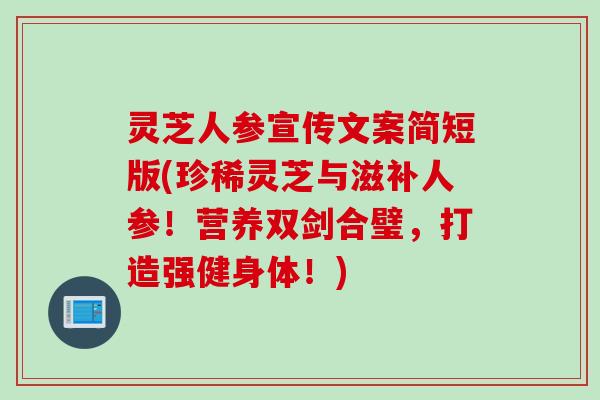 灵芝人参宣传文案简短版(珍稀灵芝与滋补人参！营养双剑合璧，打造强健身体！)