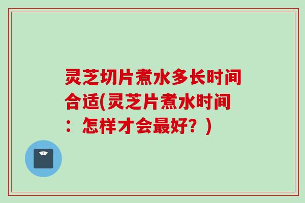 灵芝切片煮水多长时间合适(灵芝片煮水时间:怎样才会好?) 灵芝切片煮水多长时间合适(灵芝片煮水时间:怎样才会好?)