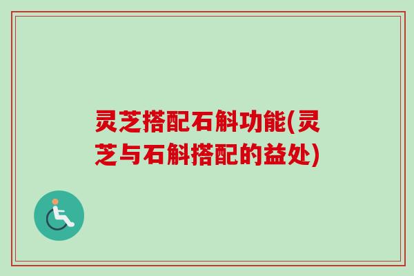 灵芝搭配石斛功能(灵芝与石斛搭配的益处)