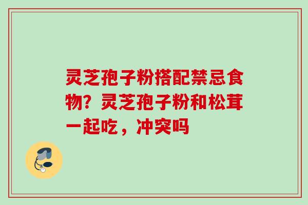 灵芝孢子粉搭配禁忌食物？灵芝孢子粉和松茸一起吃，冲突吗