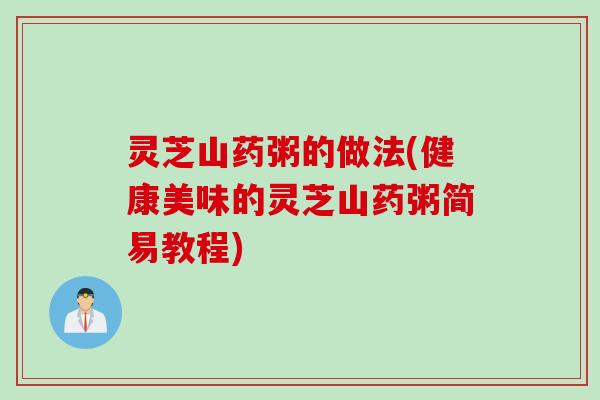 灵芝山药粥的做法(健康美味的灵芝山药粥简易教程)