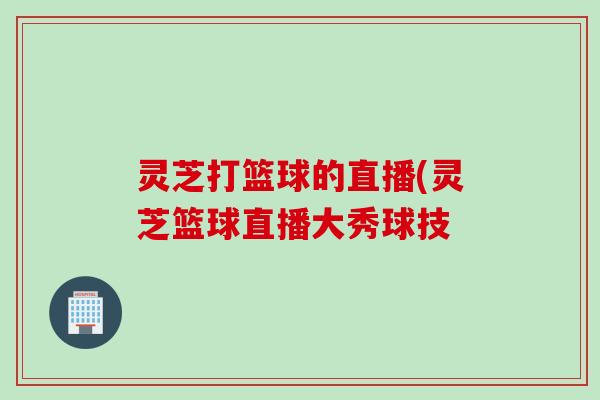 灵芝打篮球的直播(灵芝篮球直播大秀球技