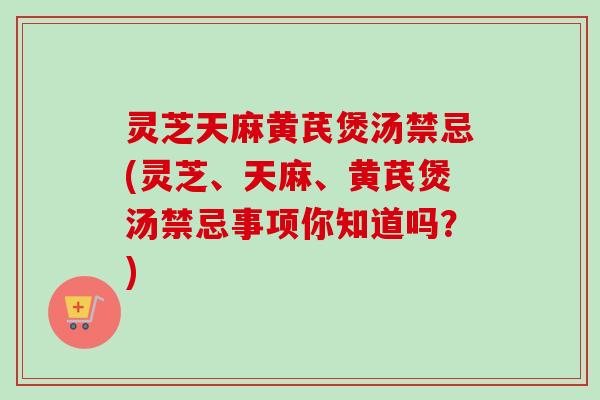 灵芝天麻黄芪煲汤禁忌(灵芝、天麻、黄芪煲汤禁忌事项你知道吗？)