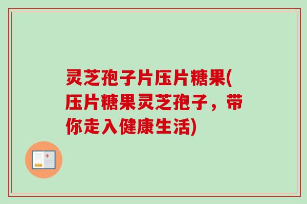 灵芝孢子片压片糖果(压片糖果灵芝孢子，带你走入健康生活)
