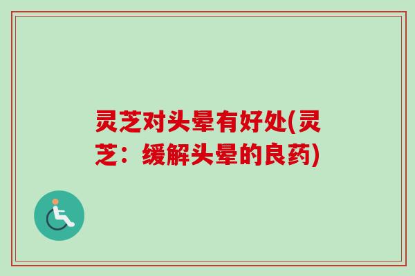 灵芝对头晕有好处(灵芝：缓解头晕的良药)