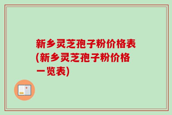新乡灵芝孢子粉价格表(新乡灵芝孢子粉价格一览表)