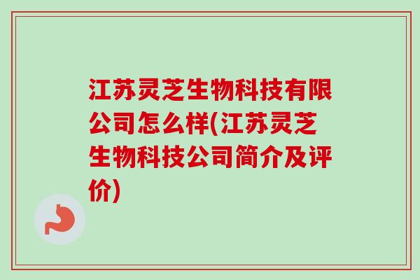 江苏灵芝生物科技有限公司怎么样(江苏灵芝生物科技公司简介及评价)