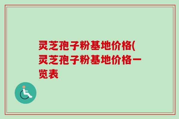 灵芝孢子粉基地价格(灵芝孢子粉基地价格一览表