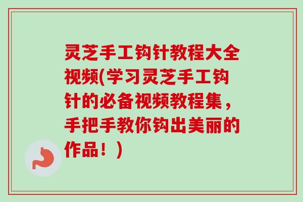 灵芝手工钩针教程大全视频(学习灵芝手工钩针的必备视频教程集，手把手教你钩出美丽的作品！)
