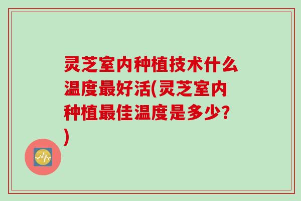 灵芝室内种植技术什么温度最好活(灵芝室内种植最佳温度是多少？)