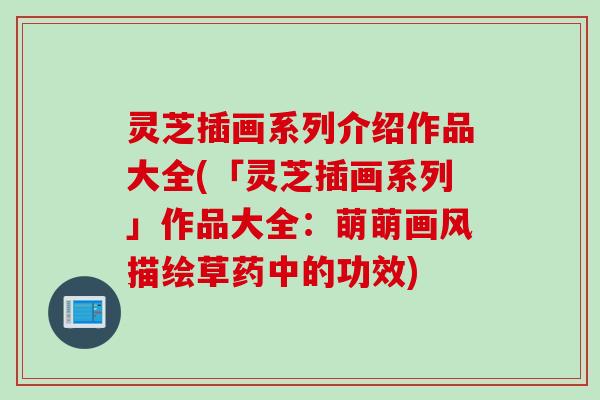 灵芝插画系列介绍作品大全(「灵芝插画系列」作品大全：萌萌画风描绘草药中的功效)
