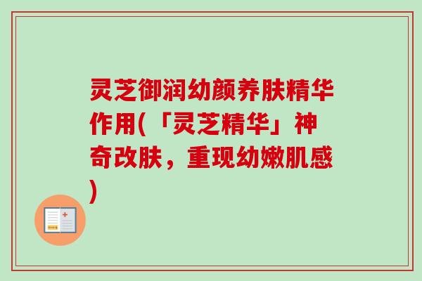 灵芝御润幼颜养肤精华作用(「灵芝精华」神奇改肤,重现幼嫩肌感) 灵芝御润幼颜养肤精华作用(「灵芝精华」神奇改肤,重现幼嫩肌感)